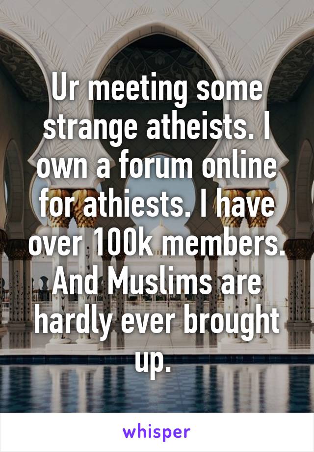 Ur meeting some strange atheists. I own a forum online for athiests. I have over 100k members. And Muslims are hardly ever brought up. 