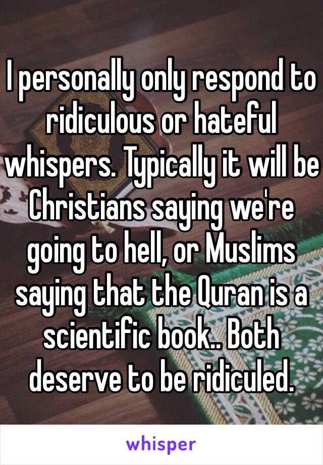 I personally only respond to ridiculous or hateful whispers. Typically it will be Christians saying we're going to hell, or Muslims saying that the Quran is a scientific book.. Both deserve to be ridiculed.