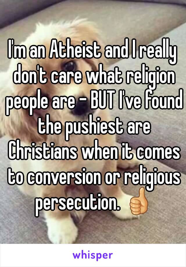 I'm an Atheist and I really don't care what religion people are - BUT I've found the pushiest are Christians when it comes to conversion or religious persecution. 👍