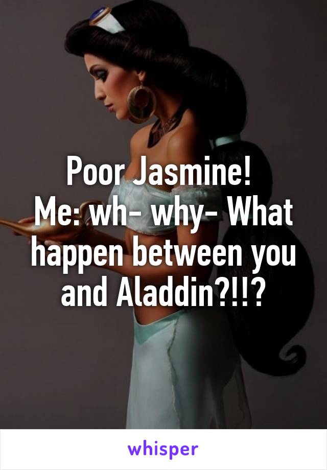 Poor Jasmine! 
Me: wh- why- What happen between you and Aladdin?!!?