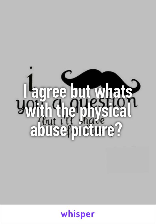 I agree but whats with the physical abuse picture? 
