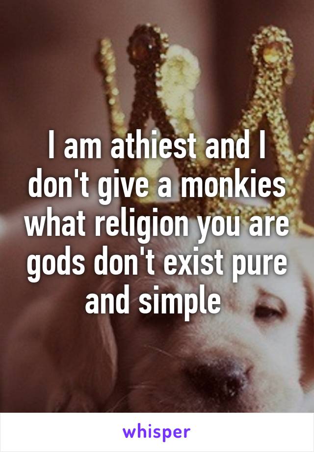 I am athiest and I don't give a monkies what religion you are gods don't exist pure and simple 