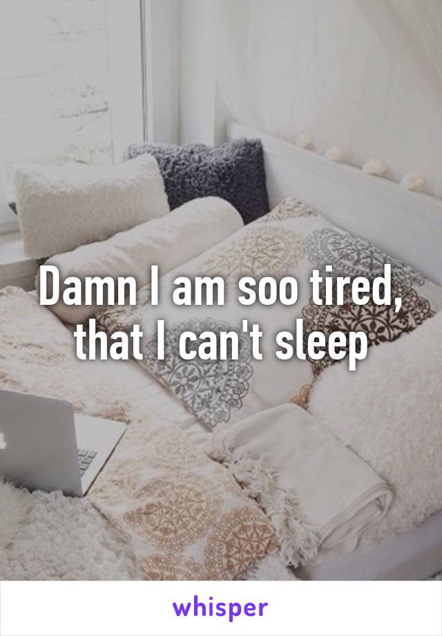Damn I am soo tired, that I can't sleep