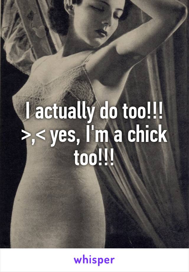 I actually do too!!! >,< yes, I'm a chick too!!!