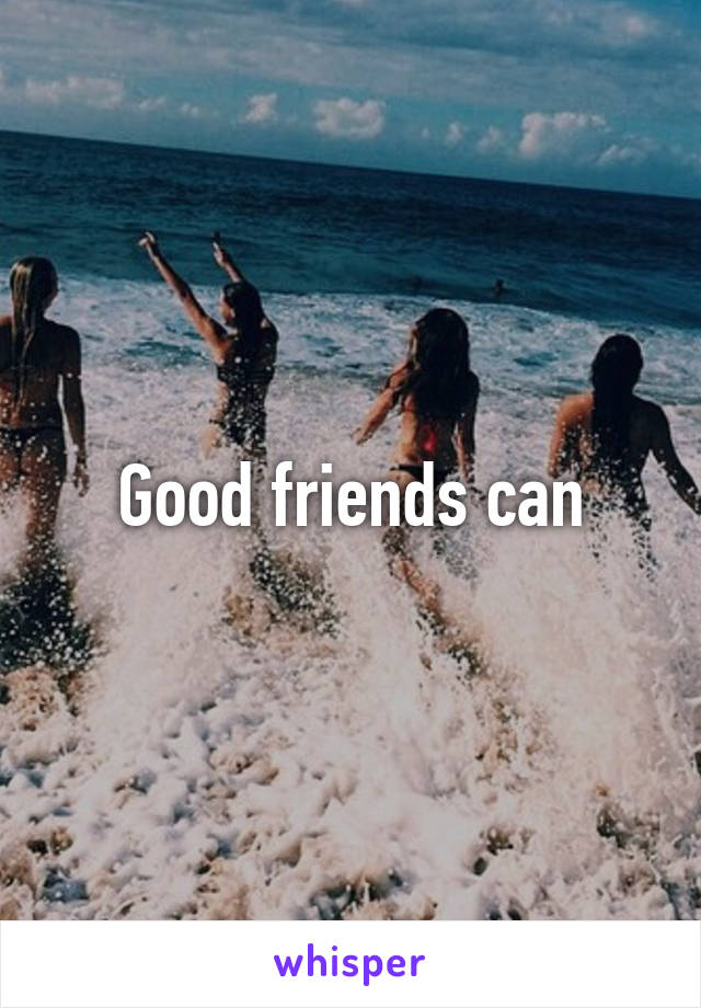 Good friends can