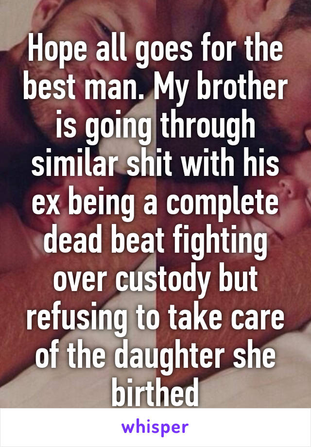 Hope all goes for the best man. My brother is going through similar shit with his ex being a complete dead beat fighting over custody but refusing to take care of the daughter she birthed