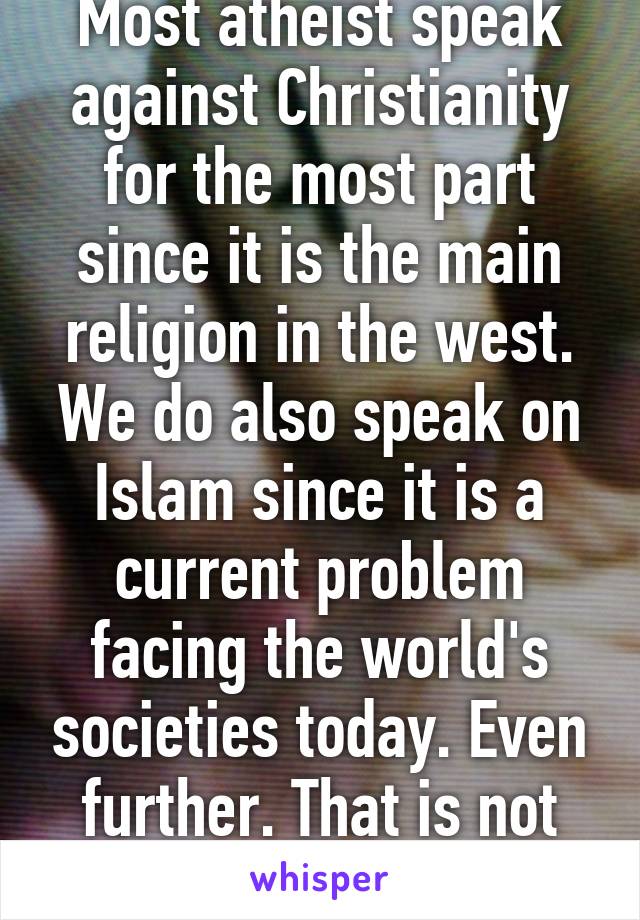 Most atheist speak against Christianity for the most part since it is the main religion in the west. We do also speak on Islam since it is a current problem facing the world's societies today. Even further. That is not our only argument. 