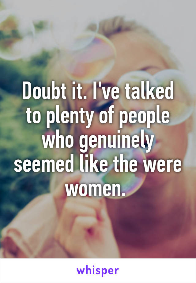 Doubt it. I've talked to plenty of people who genuinely seemed like the were women. 