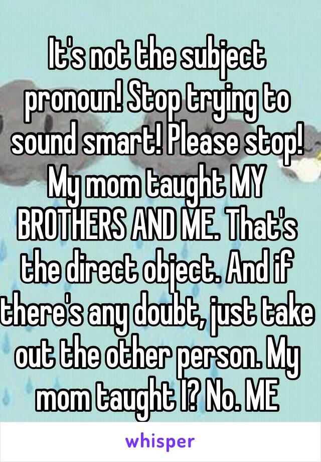 It's not the subject pronoun! Stop trying to sound smart! Please stop!
My mom taught MY BROTHERS AND ME. That's the direct object. And if there's any doubt, just take out the other person. My mom taught I? No. ME