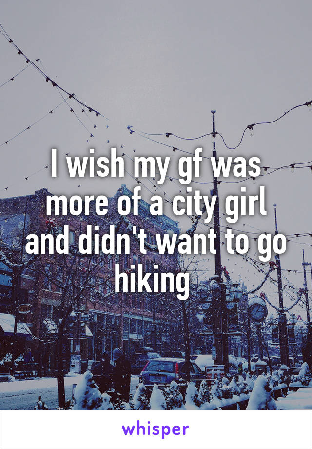 I wish my gf was more of a city girl and didn't want to go hiking 