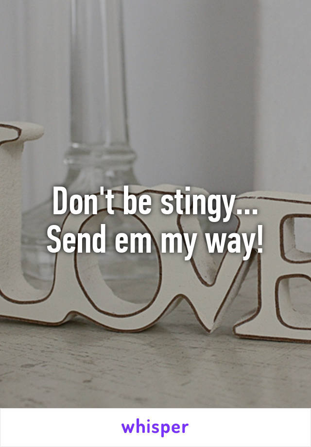 Don't be stingy... Send em my way!