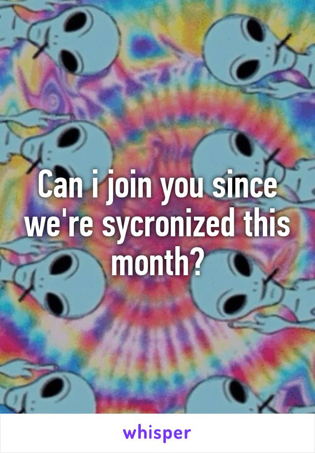 Can i join you since we're sycronized this month?
