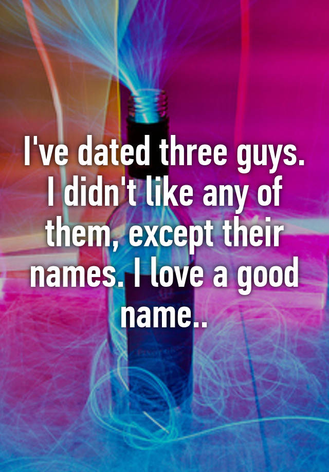 i-ve-dated-three-guys-i-didn-t-like-any-of-them-except-their-names-i