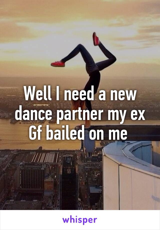 Well I need a new dance partner my ex Gf bailed on me 