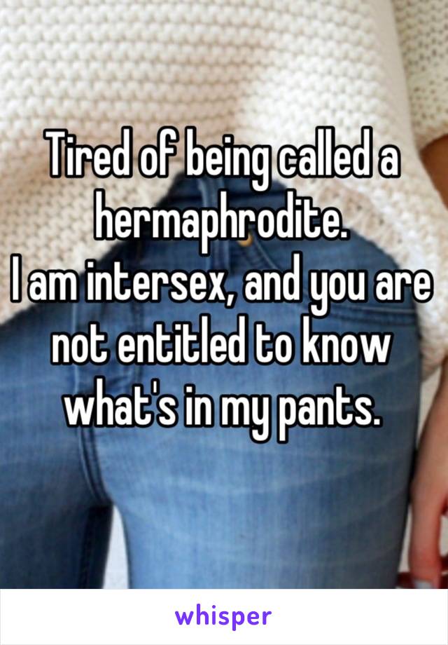 Tired of being called a hermaphrodite. 
I am intersex, and you are not entitled to know what's in my pants.
