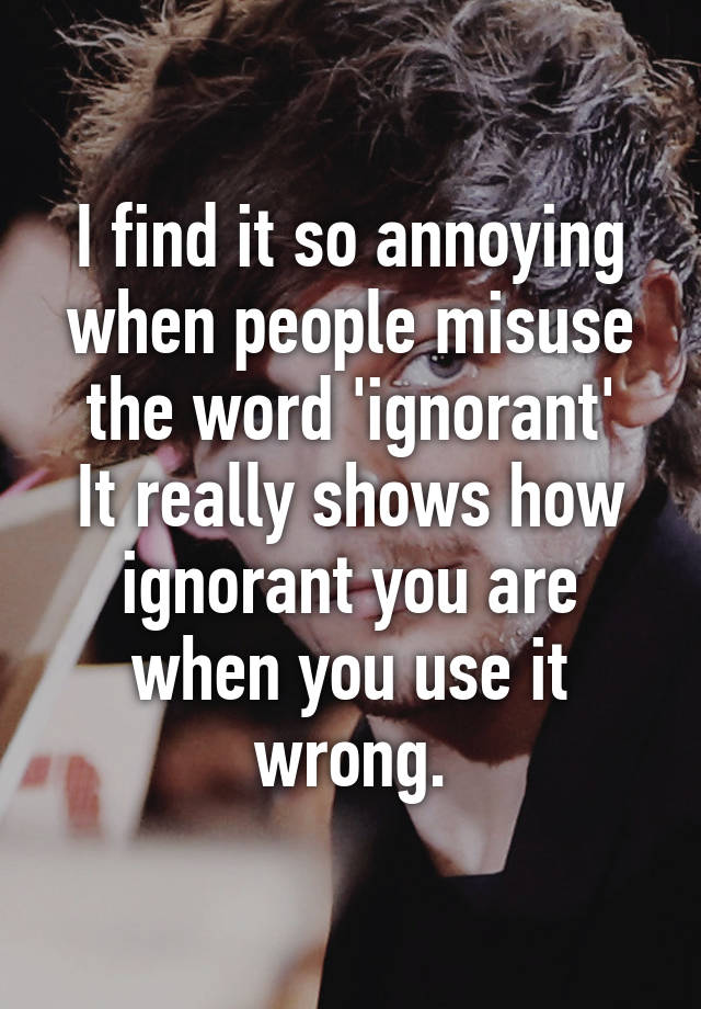 i-find-it-so-annoying-when-people-misuse-the-word-ignorant-it-really