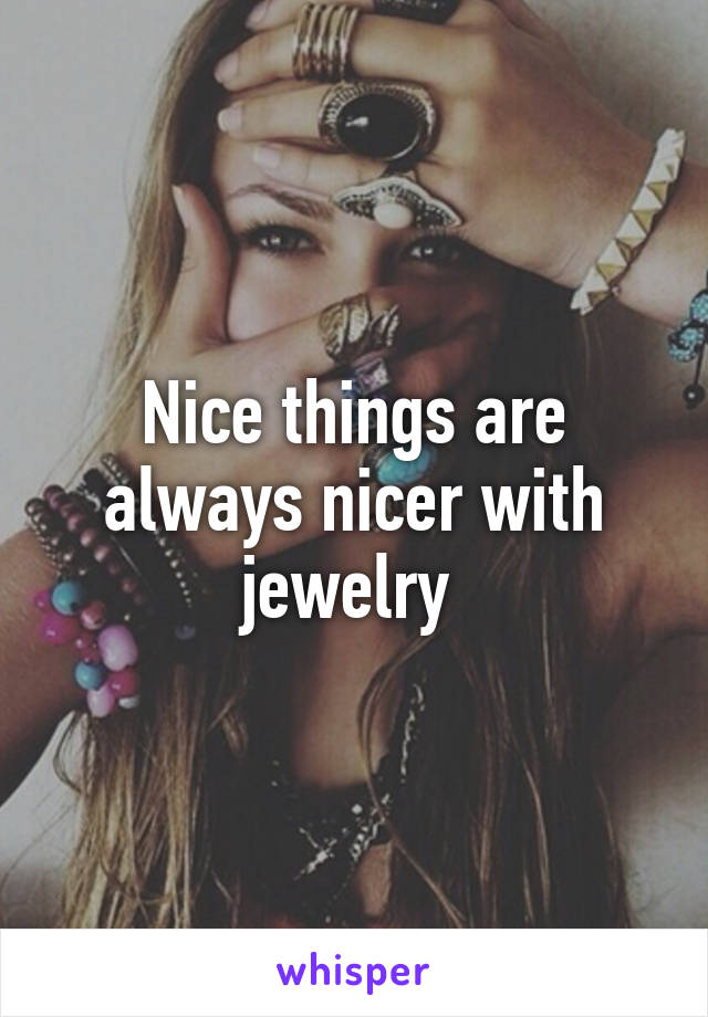 Nice things are always nicer with jewelry 