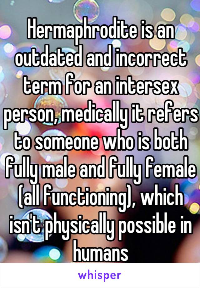 Hermaphrodite is an outdated and incorrect term for an intersex person, medically it refers to someone who is both fully male and fully female (all functioning), which isn't physically possible in humans