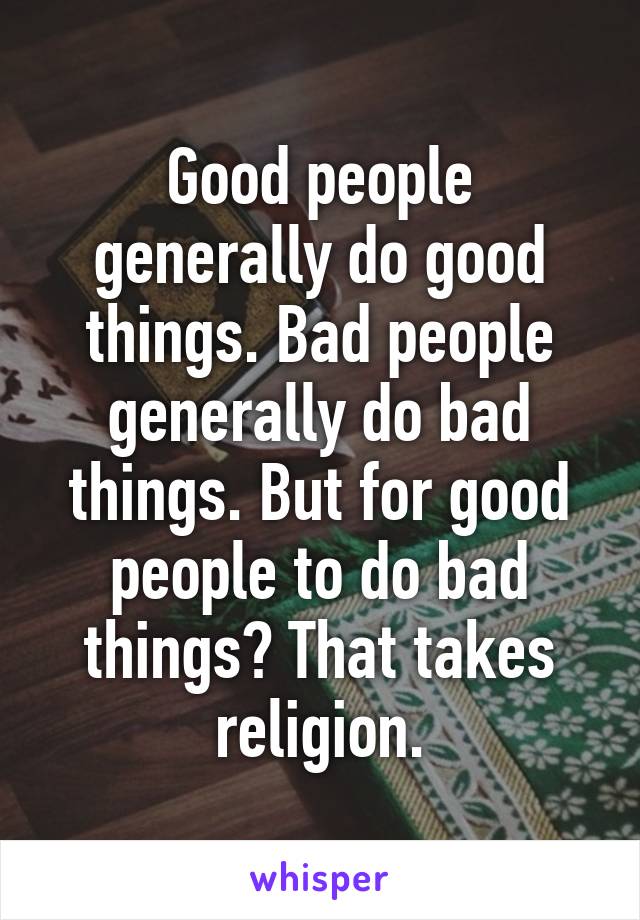 Good people generally do good things. Bad people generally do bad things. But for good people to do bad things? That takes religion.