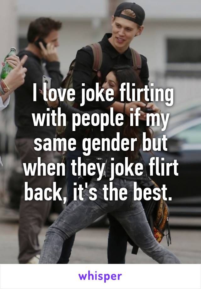  I love joke flirting with people if my same gender but when they joke flirt back, it's the best. 