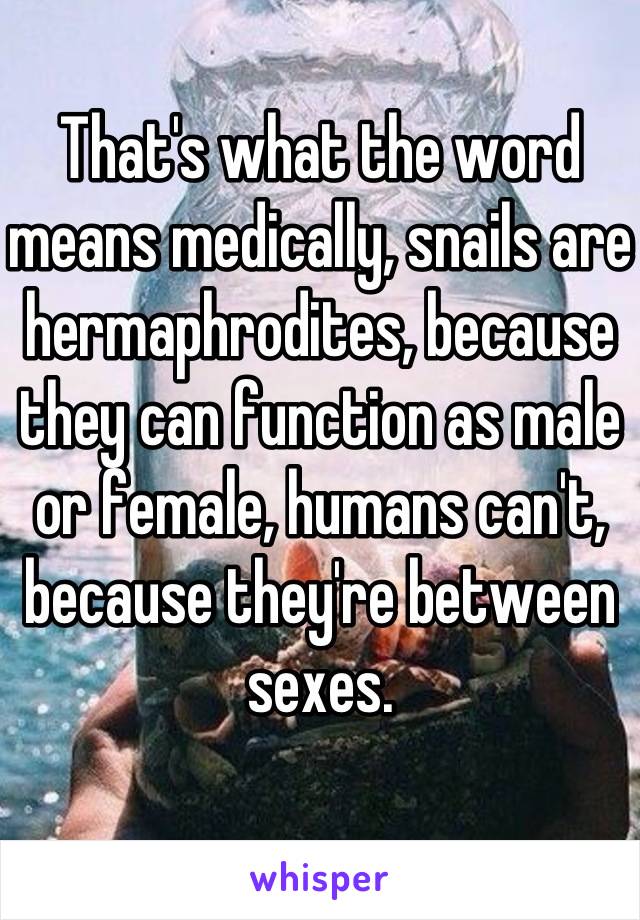 That's what the word means medically, snails are hermaphrodites, because they can function as male or female, humans can't, because they're between sexes.