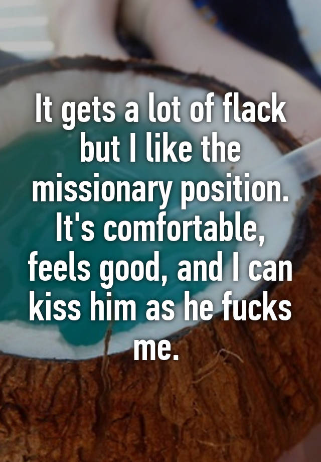 It Gets A Lot Of Flack But I Like The Missionary Position It S Comfortable Feels Good And I
