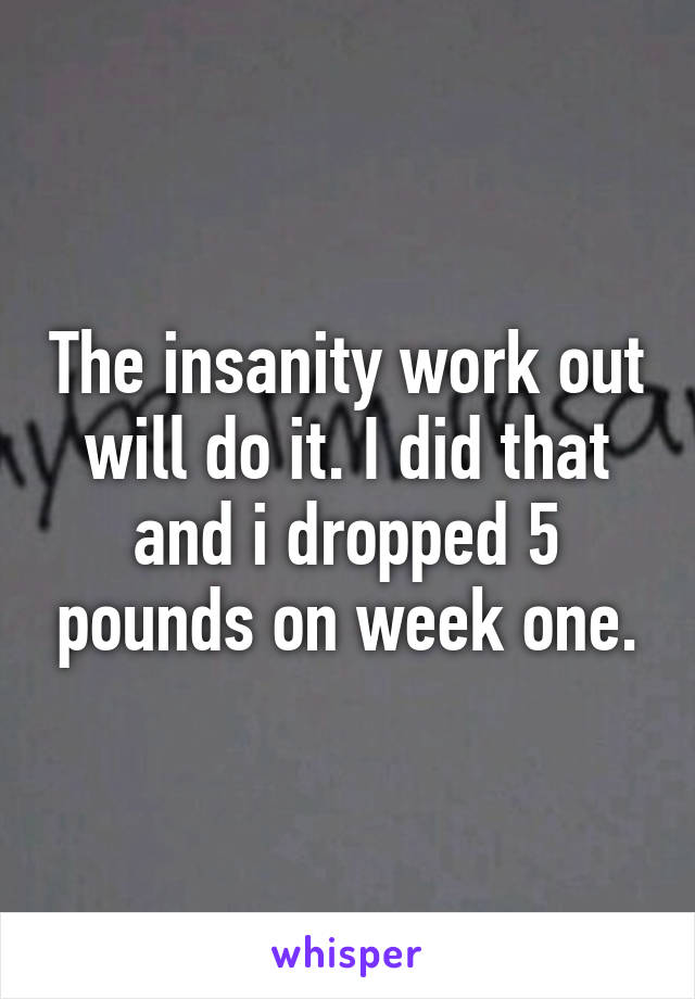 The insanity work out will do it. I did that and i dropped 5 pounds on week one.