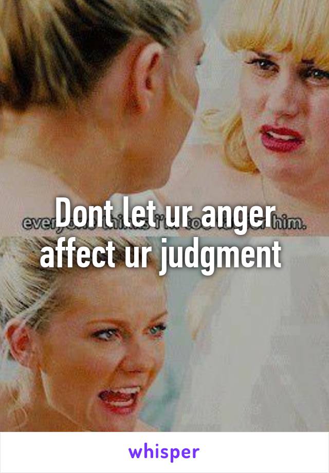 Dont let ur anger affect ur judgment 