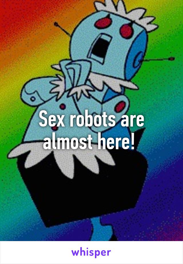 Sex robots are almost here! 