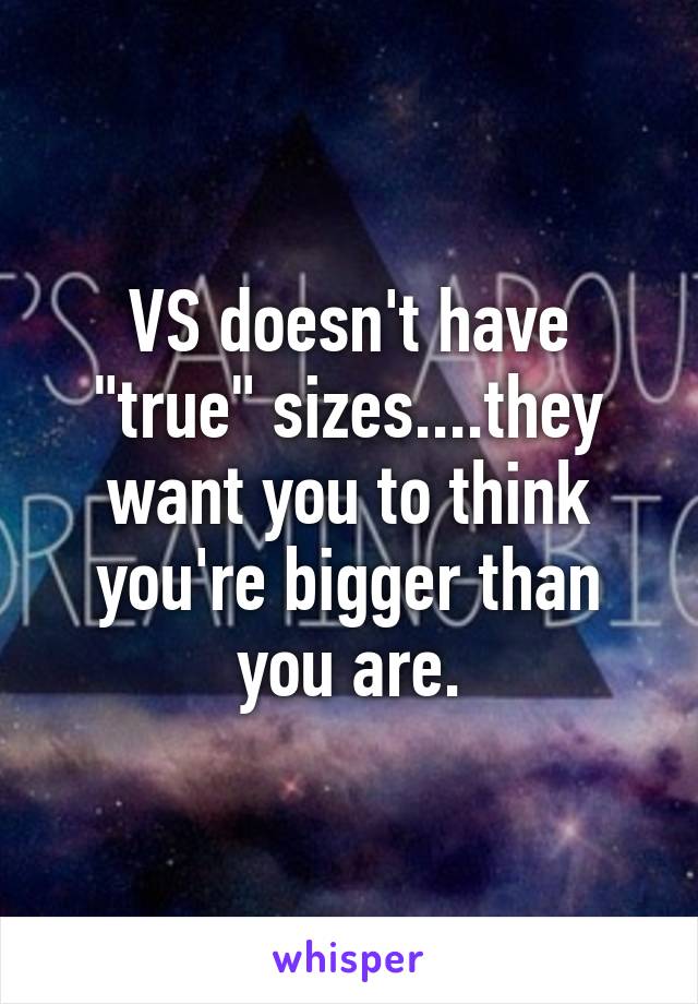 VS doesn't have "true" sizes....they want you to think you're bigger than you are.