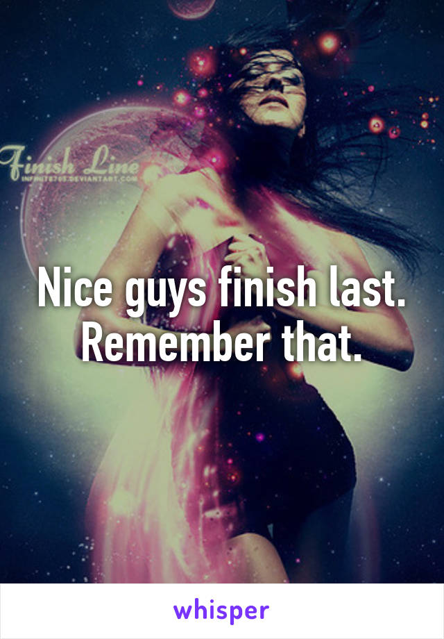 Nice guys finish last. Remember that.