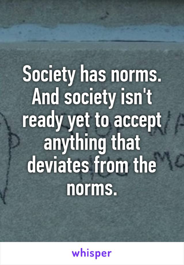 Society has norms.
And society isn't ready yet to accept anything that deviates from the norms.