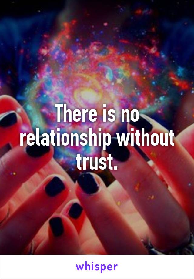 There is no relationship without trust.