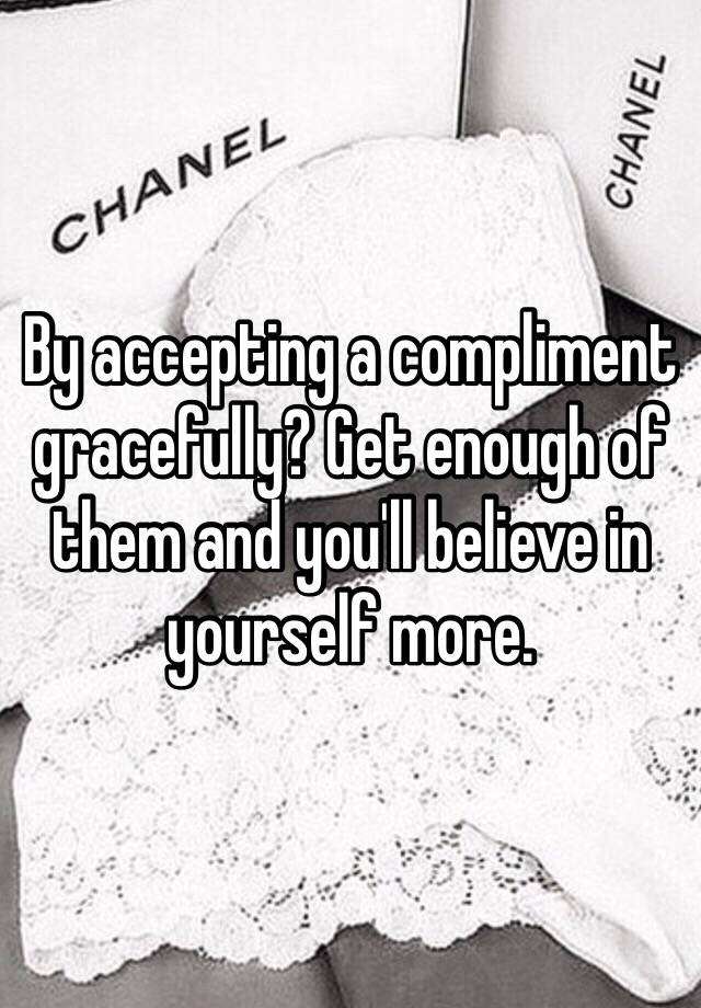 By Accepting A Compliment Gracefully Get Enough Of Them And Youll Believe In Yourself More 