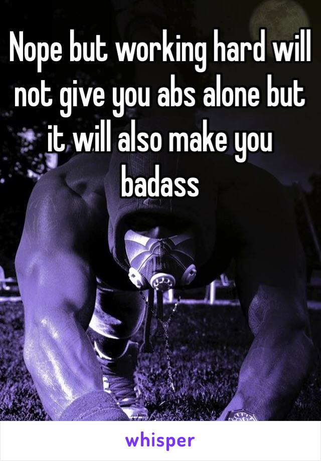 Nope but working hard will not give you abs alone but it will also make you badass