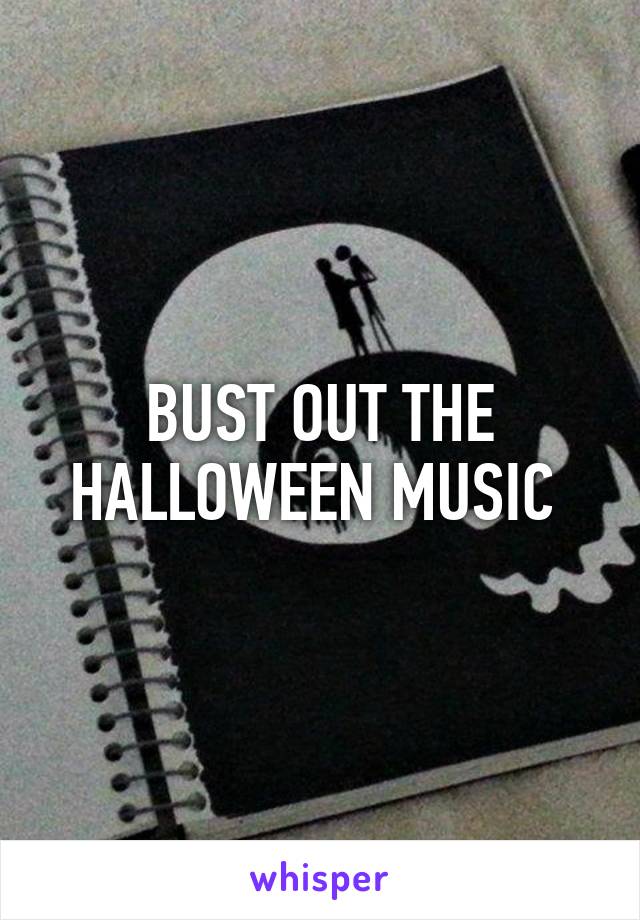 BUST OUT THE HALLOWEEN MUSIC 