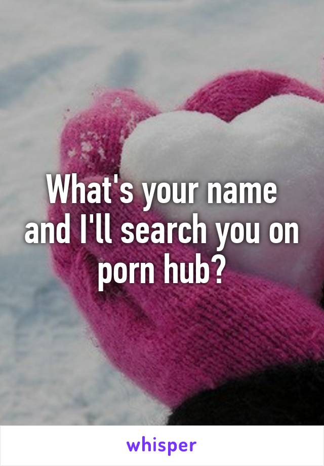 What's your name and I'll search you on porn hub?
