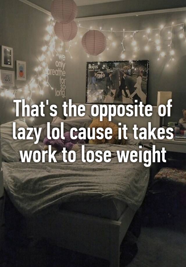 that-s-the-opposite-of-lazy-lol-cause-it-takes-work-to-lose-weight