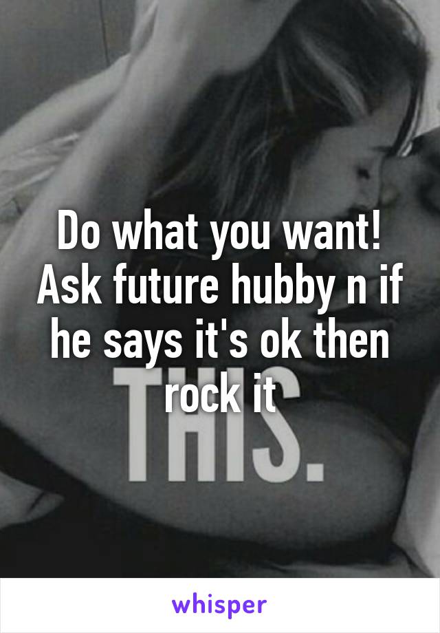 Do what you want! Ask future hubby n if he says it's ok then rock it