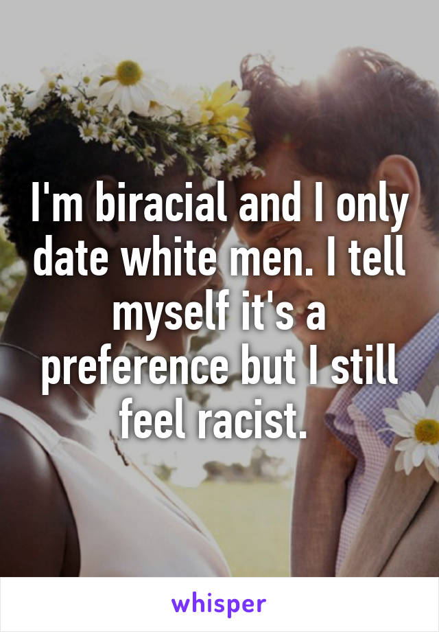 I'm biracial and I only date white men. I tell myself it's a preference but I still feel racist. 