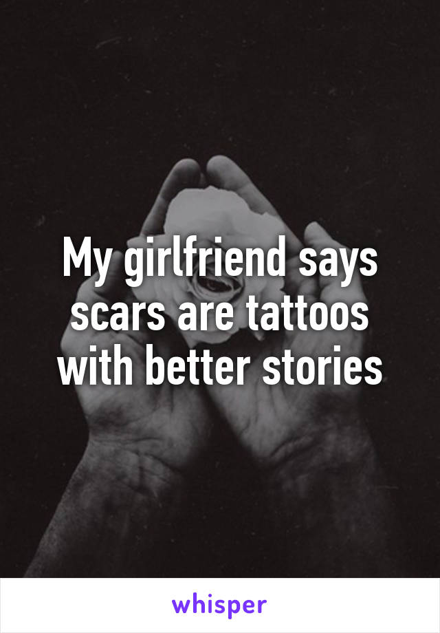 My girlfriend says scars are tattoos with better stories