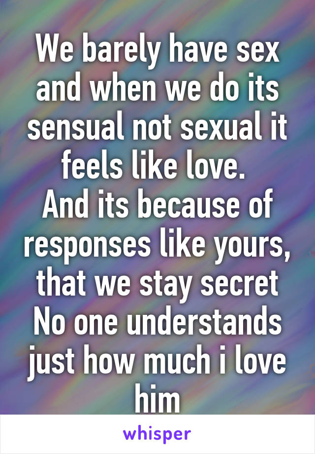 We barely have sex and when we do its sensual not sexual it feels like love. 
And its because of responses like yours, that we stay secret
No one understands just how much i love him