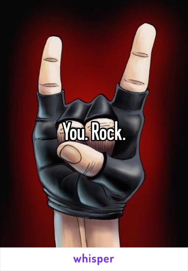 You. Rock. 