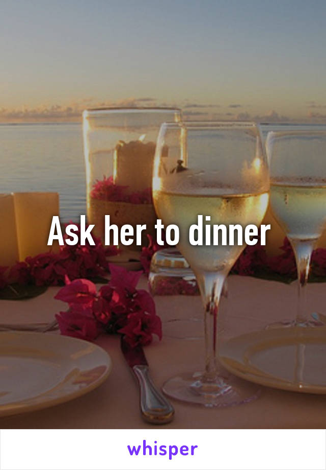 Ask her to dinner 