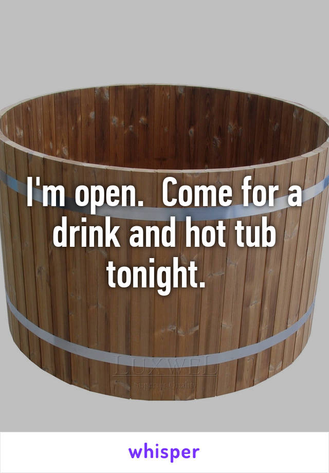 I'm open.  Come for a drink and hot tub tonight.  