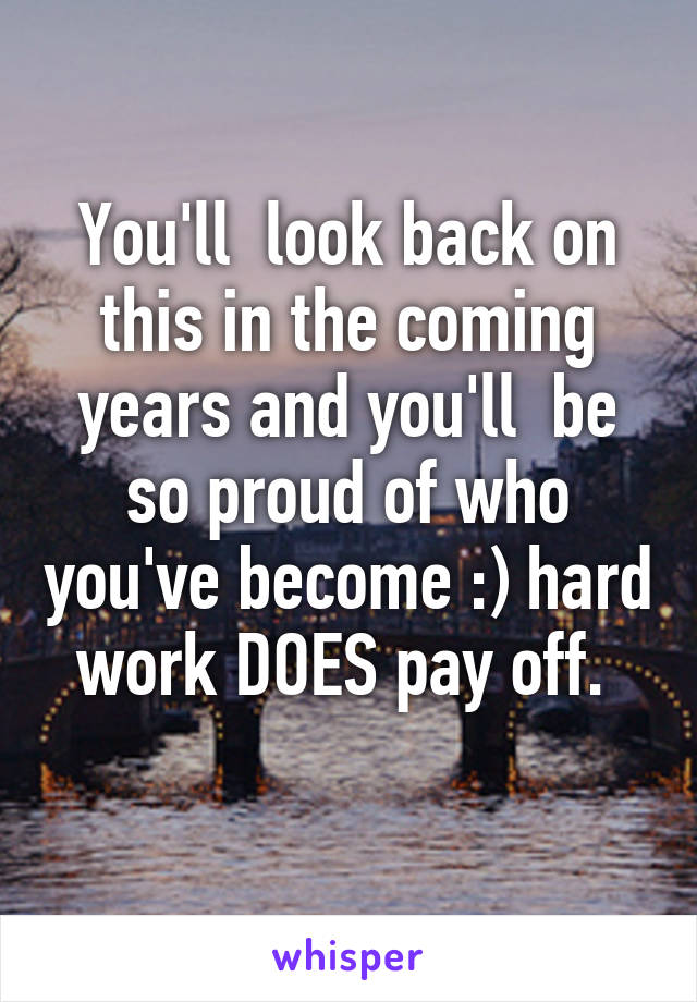 You'll  look back on this in the coming years and you'll  be so proud of who you've become :) hard work DOES pay off. 
