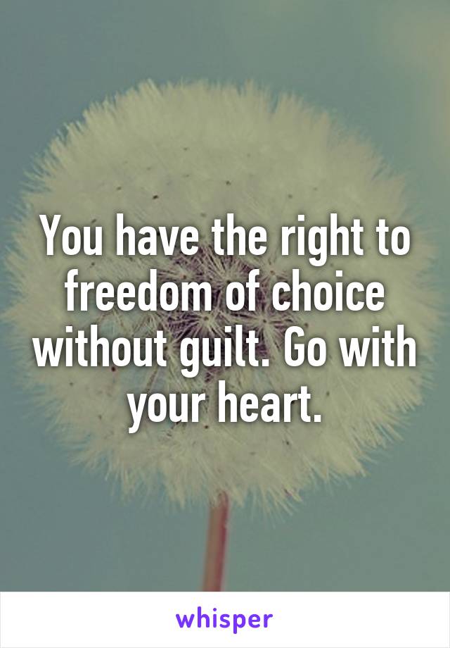 You have the right to freedom of choice without guilt. Go with your heart.