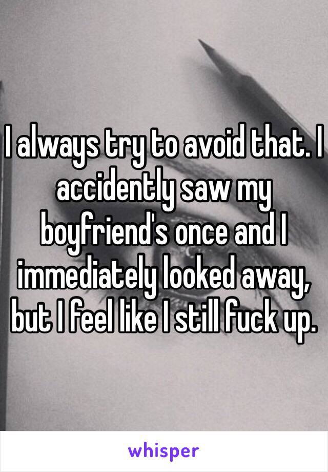 I always try to avoid that. I accidently saw my boyfriend's once and I immediately looked away, but I feel like I still fuck up.