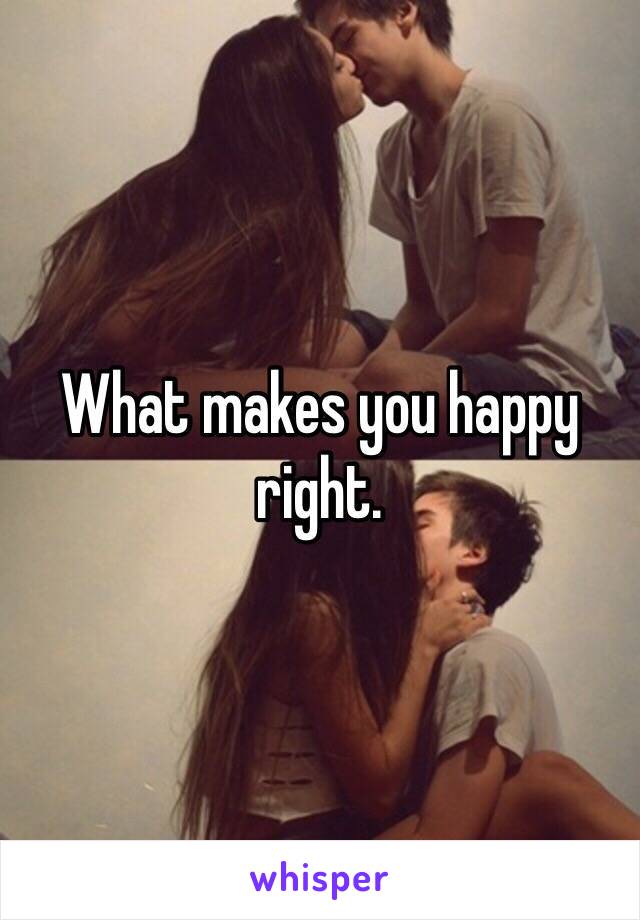 What makes you happy right. 