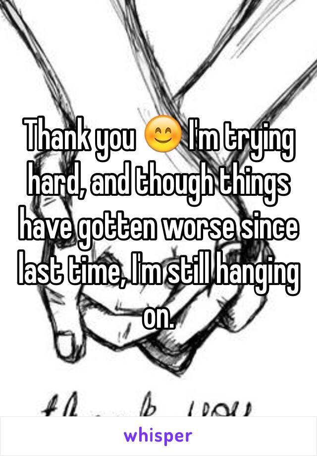 Thank you 😊 I'm trying hard, and though things have gotten worse since last time, I'm still hanging on.